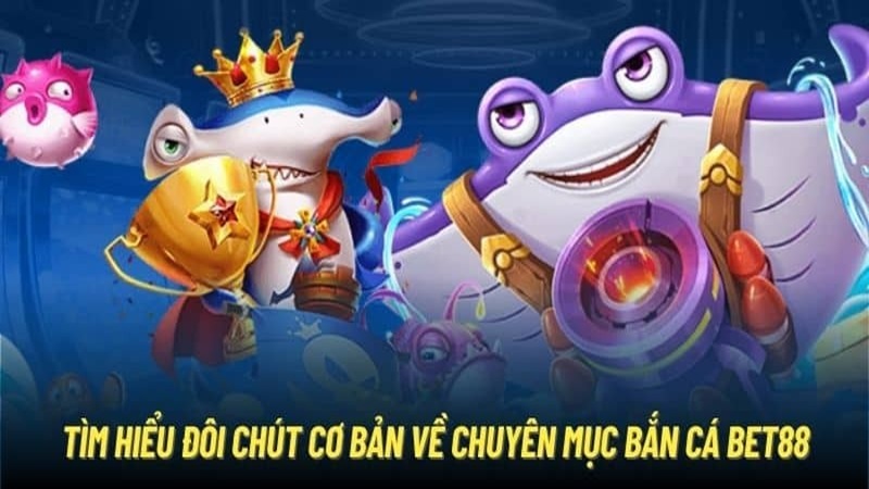 Tìm hiểu sơ lược về chuyên mục bắn cá Bet88.