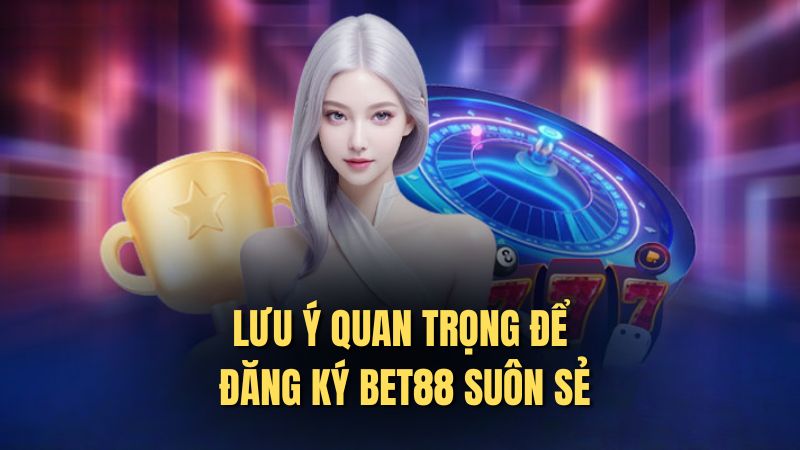 Lưu ý quan trọng để đăng ký bet88 suôn sẻ